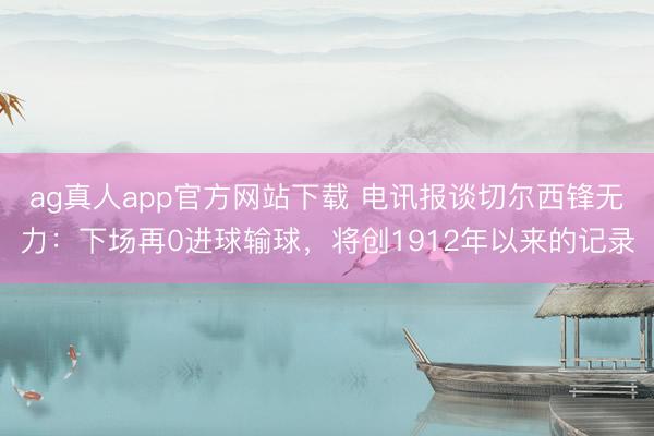 ag真人app官方网站下载 电讯报谈切尔西锋无力：下场再0进球输球，将创1912年以来的记录
