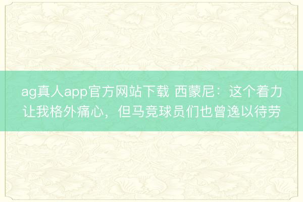 ag真人app官方网站下载 西蒙尼：这个着力让我格外痛心，但马竞球员们也曾逸以待劳