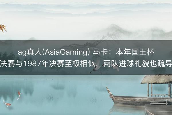 ag真人(AsiaGaming) 马卡：本年国王杯决赛与1987年决赛至极相似，两队进球礼貌也疏导
