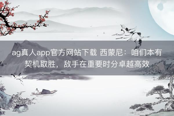 ag真人app官方网站下载 西蒙尼：咱们本有契机取胜，敌手在重要时分卓越高效