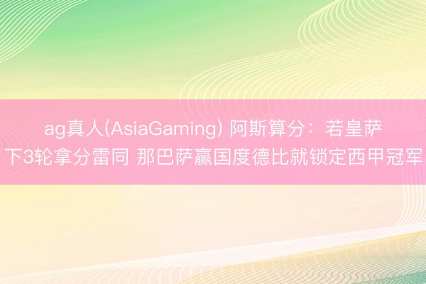 ag真人(AsiaGaming) 阿斯算分：若皇萨下3轮拿分雷同 那巴萨赢国度德比就锁定西甲冠军