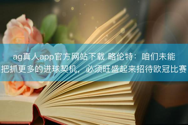 ag真人app官方网站下载 略伦特：咱们未能把抓更多的进球契机，必须旺盛起来招待欧冠比赛
