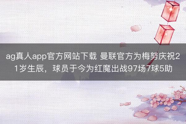 ag真人app官方网站下载 曼联官方为梅努庆祝21岁生辰，球员于今为红魔出战97场7球5助