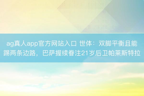ag真人app官方网站入口 世体：双脚平衡且能踢两条边路，巴萨握续眷注21岁后卫帕莱斯特拉