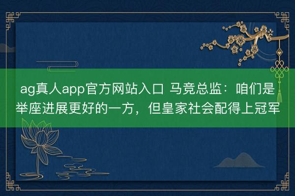 ag真人app官方网站入口 马竞总监：咱们是举座进展更好的一方，但皇家社会配得上冠军