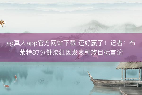 ag真人app官方网站下载 还好赢了！记者：布莱特87分钟染红因发表种族目标言论