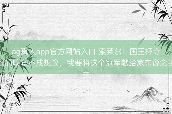 ag真人app官方网站入口 索莱尔：国王杯夺冠的嗅觉不成想议，我要将这个冠军献给家东说念主