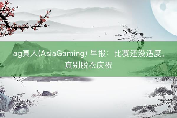 ag真人(AsiaGaming) 早报：比赛还没适度，真别脱衣庆祝