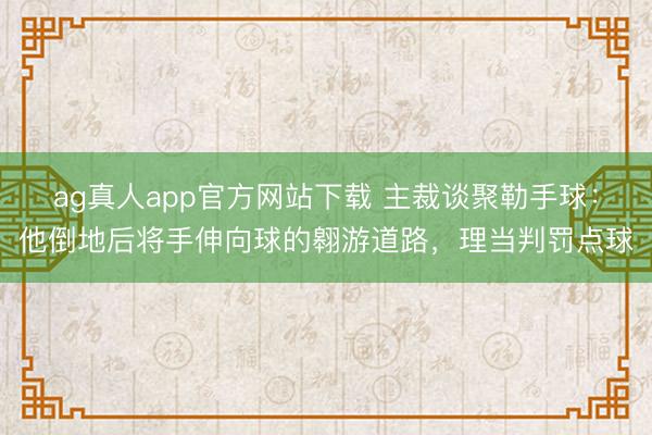 ag真人app官方网站下载 主裁谈聚勒手球：他倒地后将手伸向球的翱游道路，理当判罚点球