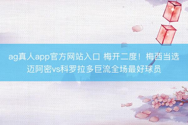 ag真人app官方网站入口 梅开二度！梅西当选迈阿密vs科罗拉多巨流全场最好球员