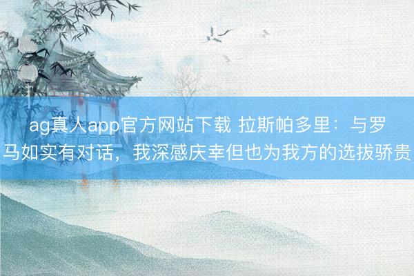 ag真人app官方网站下载 拉斯帕多里：与罗马如实有对话，我深感庆幸但也为我方的选拔骄贵