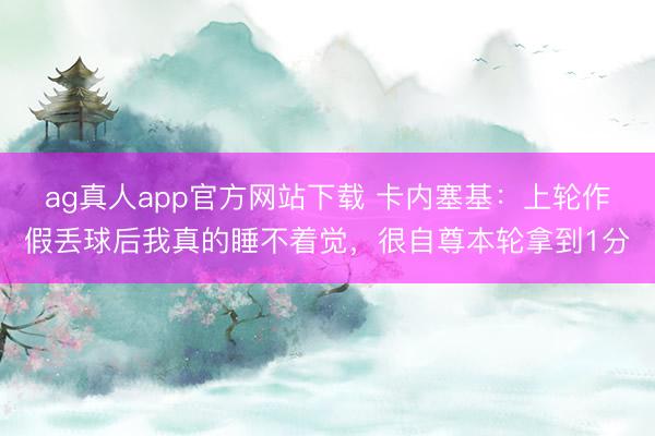ag真人app官方网站下载 卡内塞基：上轮作假丢球后我真的睡不着觉，很自尊本轮拿到1分