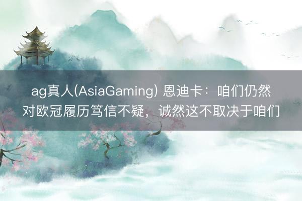 ag真人(AsiaGaming) 恩迪卡：咱们仍然对欧冠履历笃信不疑，诚然这不取决于咱们