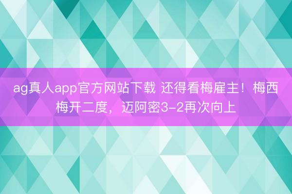 ag真人app官方网站下载 还得看梅雇主！梅西梅开二度，迈阿密3-2再次向上