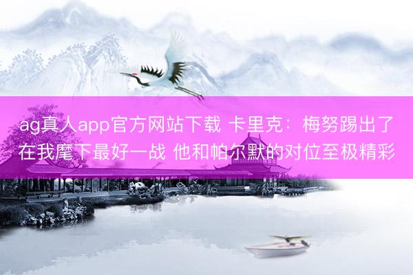 ag真人app官方网站下载 卡里克：梅努踢出了在我麾下最好一战 他和帕尔默的对位至极精彩