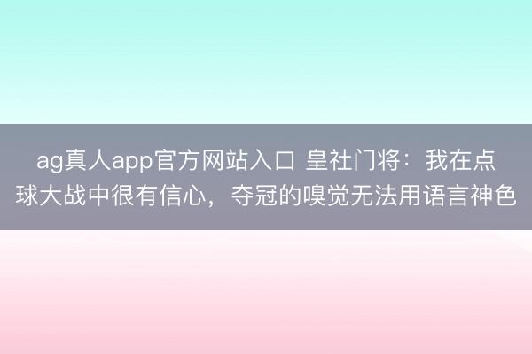 ag真人app官方网站入口 皇社门将：我在点球大战中很有信心，夺冠的嗅觉无法用语言神色