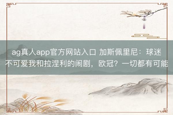 ag真人app官方网站入口 加斯佩里尼：球迷不可爱我和拉涅利的闹剧，欧冠？一切都有可能