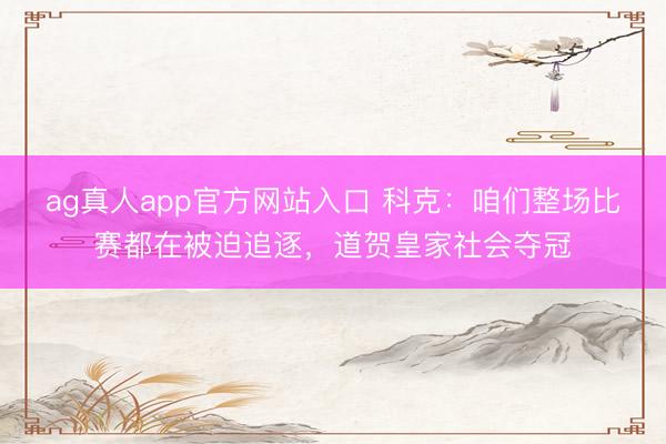 ag真人app官方网站入口 科克：咱们整场比赛都在被迫追逐，道贺皇家社会夺冠