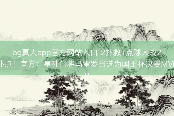 ag真人app官方网站入口 2扑救+点球大战2扑点！官方：皇社门将马雷罗当选为国王杯决赛MVP