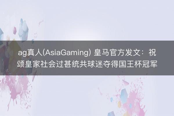 ag真人(AsiaGaming) 皇马官方发文：祝颂皇家社会过甚统共球迷夺得国王杯冠军