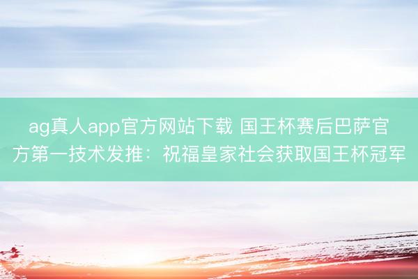 ag真人app官方网站下载 国王杯赛后巴萨官方第一技术发推：祝福皇家社会获取国王杯冠军