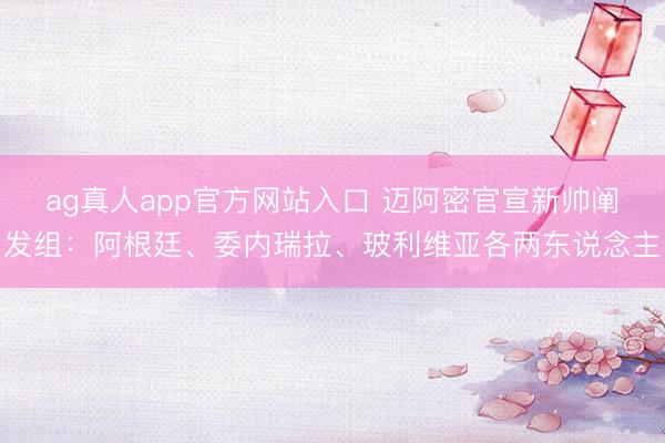 ag真人app官方网站入口 迈阿密官宣新帅阐发组：阿根廷、委内瑞拉、玻利维亚各两东说念主