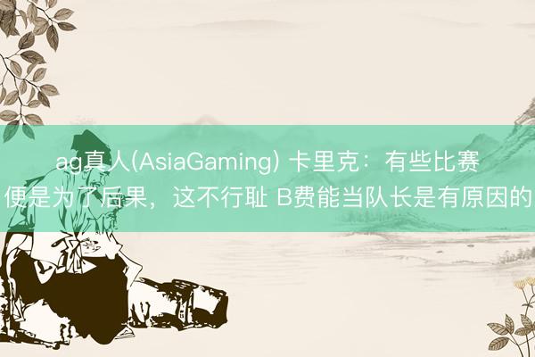 ag真人(AsiaGaming) 卡里克：有些比赛便是为了后果，这不行耻 B费能当队长是有原因的