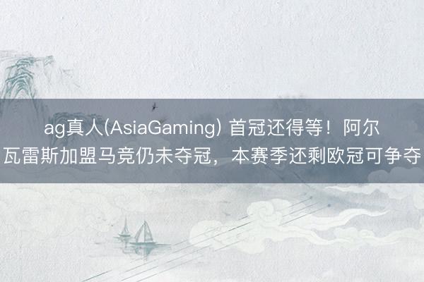 ag真人(AsiaGaming) 首冠还得等！阿尔瓦雷斯加盟马竞仍未夺冠，本赛季还剩欧冠可争夺