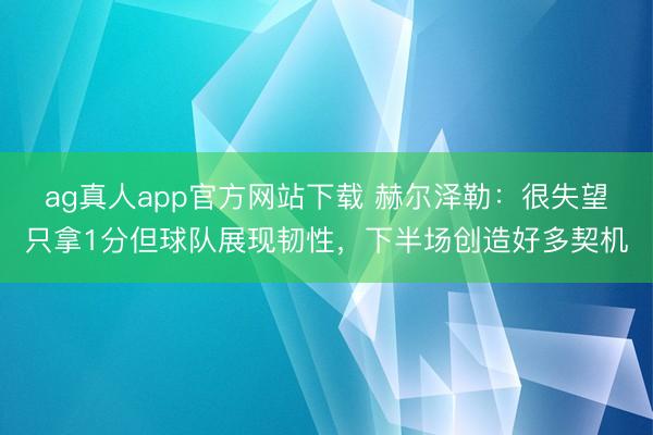 ag真人app官方网站下载 赫尔泽勒：很失望只拿1分但球队展现韧性，下半场创造好多契机
