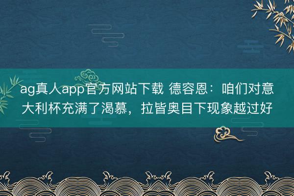 ag真人app官方网站下载 德容恩：咱们对意大利杯充满了渴慕，拉皆奥目下现象越过好