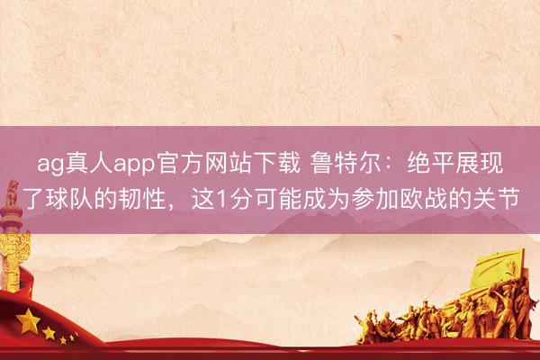 ag真人app官方网站下载 鲁特尔：绝平展现了球队的韧性，这1分可能成为参加欧战的关节