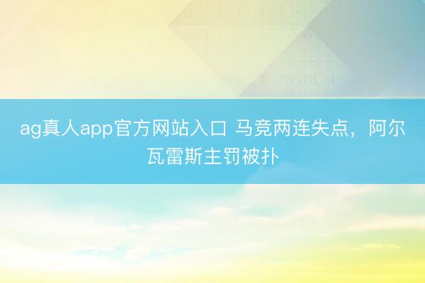 ag真人app官方网站入口 马竞两连失点，阿尔瓦雷斯主罚被扑