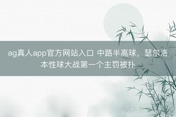 ag真人app官方网站入口 中路半高球，瑟尔洛本性球大战第一个主罚被扑