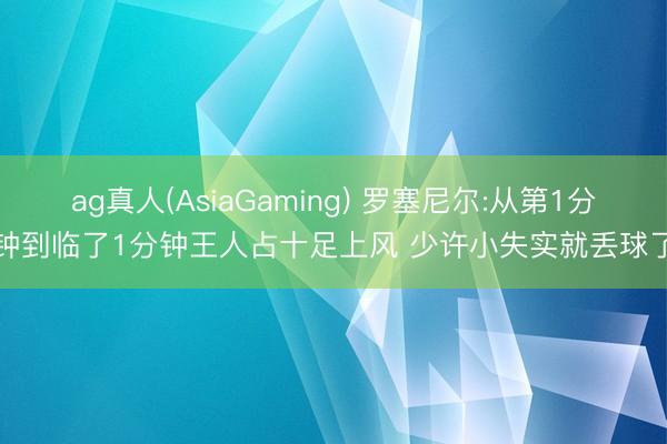 ag真人(AsiaGaming) 罗塞尼尔:从第1分钟到临了1分钟王人占十足上风 少许小失实就丢球了