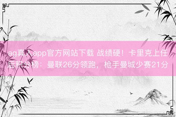 ag真人app官方网站下载 战绩硬！卡里克上任后积分榜：曼联26分领跑，枪手曼城少赛21分
