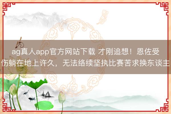 ag真人app官方网站下载 才刚追想！恩佐受伤躺在地上许久，无法络续坚执比赛苦求换东谈主