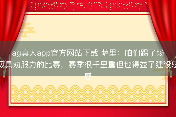 ag真人app官方网站下载 萨里：咱们踢了场极具劝服力的比赛，赛季很千里重但也得益了建设感