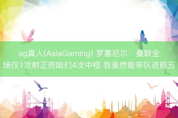 ag真人(AsiaGaming) 罗塞尼尔：曼联全场仅1次射正而咱们4次中框 我虽然能带队进前五