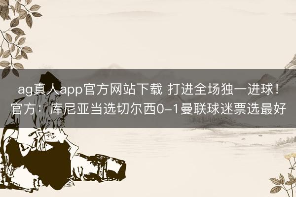 ag真人app官方网站下载 打进全场独一进球！官方：库尼亚当选切尔西0-1曼联球迷票选最好