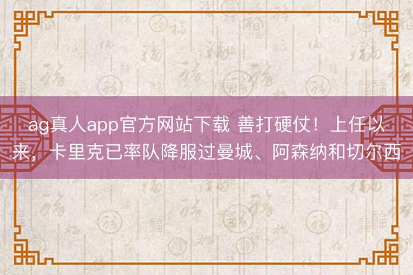 ag真人app官方网站下载 善打硬仗！上任以来，卡里克已率队降服过曼城、阿森纳和切尔西