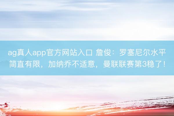 ag真人app官方网站入口 詹俊：罗塞尼尔水平简直有限，加纳乔不适意，曼联联赛第3稳了！