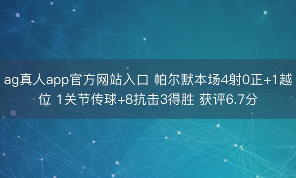 ag真人app官方网站入口 帕尔默本场4射0正+1越位 1关节传球+8抗击3得胜 获评6.7分