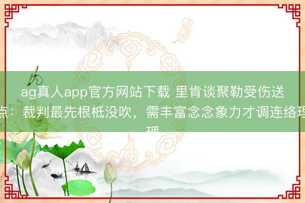 ag真人app官方网站下载 里肯谈聚勒受伤送点：裁判最先根柢没吹，需丰富念念象力才调连络理