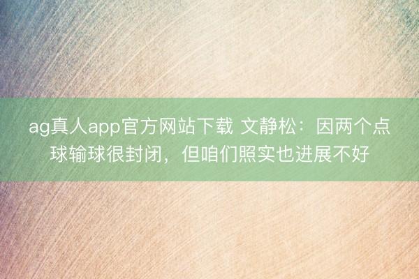 ag真人app官方网站下载 文静松：因两个点球输球很封闭，但咱们照实也进展不好