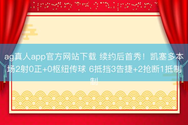 ag真人app官方网站下载 续约后首秀！凯塞多本场2射0正+0枢纽传球 6抵挡3告捷+2抢断1抵制