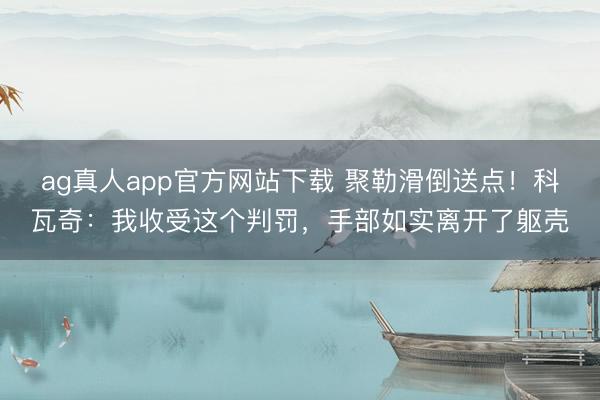 ag真人app官方网站下载 聚勒滑倒送点！科瓦奇：我收受这个判罚，手部如实离开了躯壳