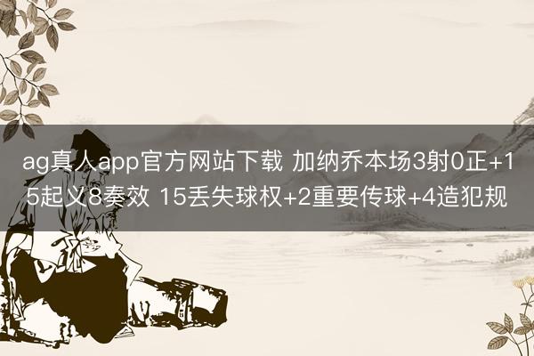 ag真人app官方网站下载 加纳乔本场3射0正+15起义8奏效 15丢失球权+2重要传球+4造犯规
