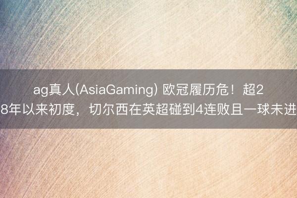 ag真人(AsiaGaming) 欧冠履历危！超28年以来初度，切尔西在英超碰到4连败且一球未进