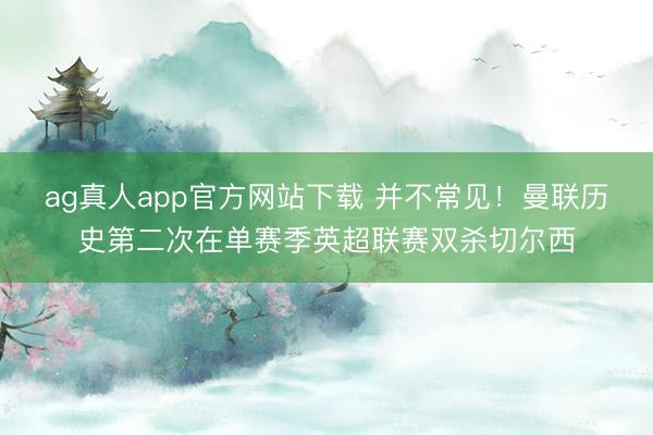 ag真人app官方网站下载 并不常见！曼联历史第二次在单赛季英超联赛双杀切尔西