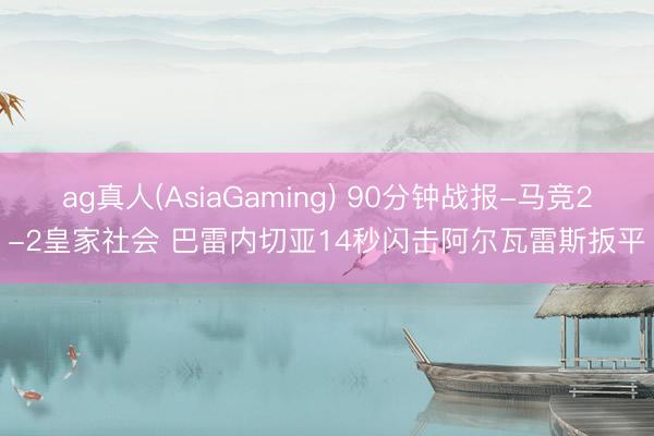 ag真人(AsiaGaming) 90分钟战报-马竞2-2皇家社会 巴雷内切亚14秒闪击阿尔瓦雷斯扳平